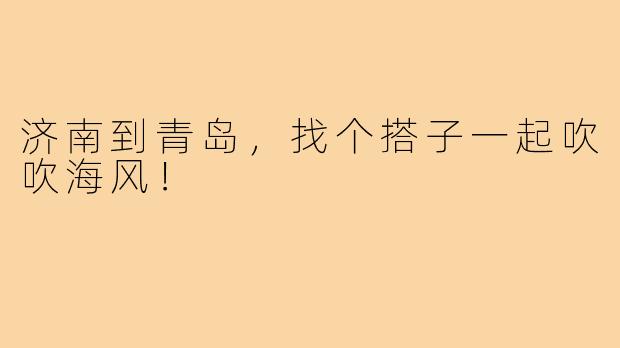 济南到青岛，找个搭子一起吹吹海风！
