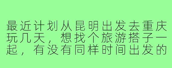 最近计划从昆明出发去重庆玩几天，想找个旅游搭子一起，有没有同样时间出发的朋友？可以一起分摊住宿、拼饭，还能互相拍照打卡！主要想逛洪崖洞、吃火锅、坐长江索道，行程宽松不赶路。有兴趣的滴滴我呀～