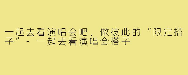 一起去看演唱会吧，做彼此的“限定搭子”-一起去看演唱会搭子