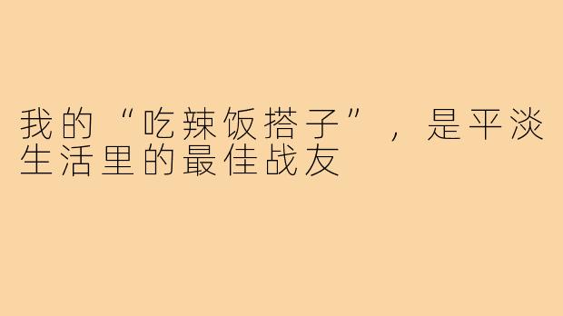 我的“吃辣饭搭子”,是平淡生活里的最佳战友