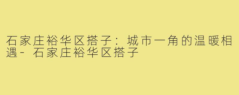 石家庄裕华区搭子：城市一角的温暖相遇-石家庄裕华区搭子