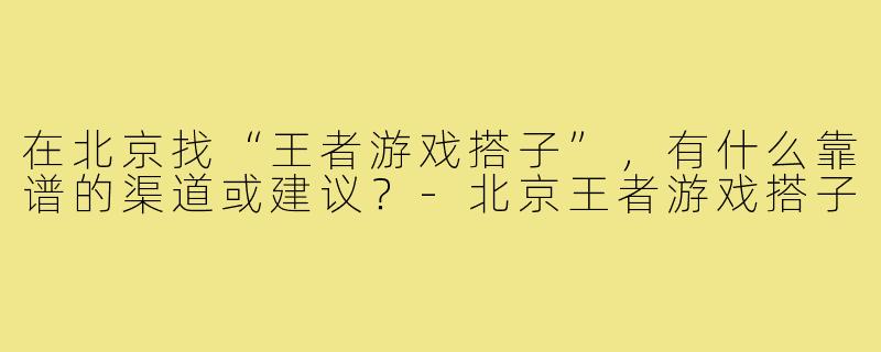 在北京找“王者游戏搭子”，有什么靠谱的渠道或建议？