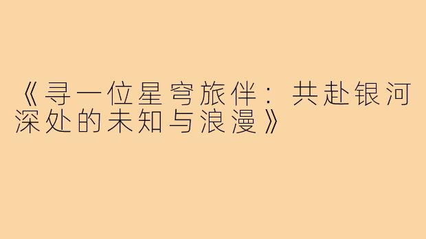 《寻一位星穹旅伴：共赴银河深处的未知与浪漫》