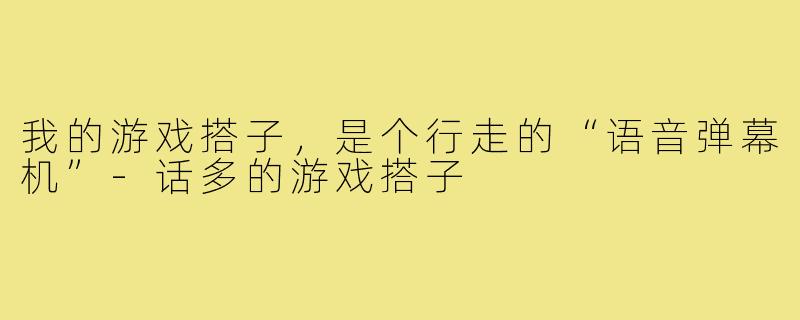 我的游戏搭子，是个行走的“语音弹幕机”