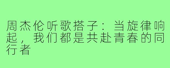 周杰伦听歌搭子:当旋律响起,我们都是共赴青春的同行者