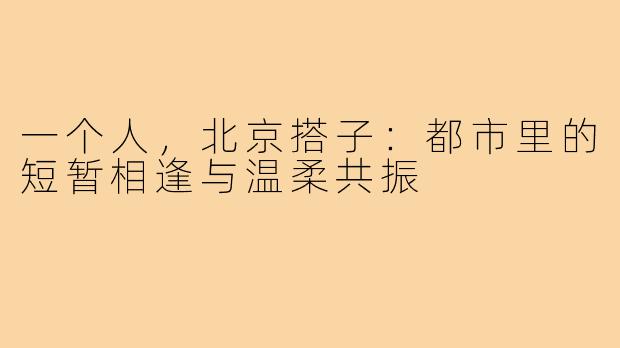 一个人，北京搭子：都市里的短暂相逢与温柔共振