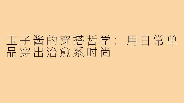 玉子酱的穿搭哲学：用日常单品穿出治愈系时尚