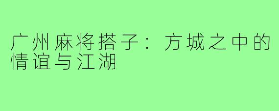 广州麻将搭子：方城之中的情谊与江湖