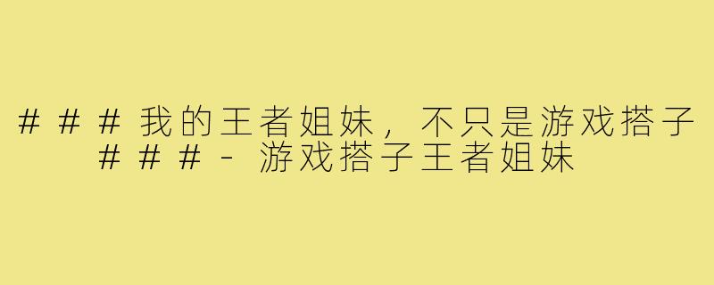 ###我的王者姐妹，不只是游戏搭子

###-游戏搭子王者姐妹