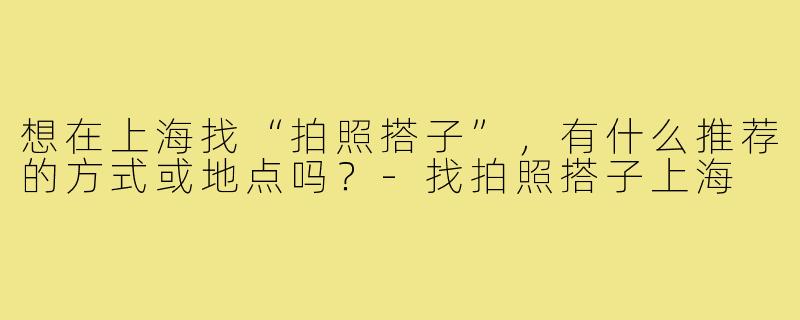 想在上海找“拍照搭子”，有什么推荐的方式或地点吗？-找拍照搭子上海
