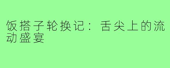 饭搭子轮换记：舌尖上的流动盛宴