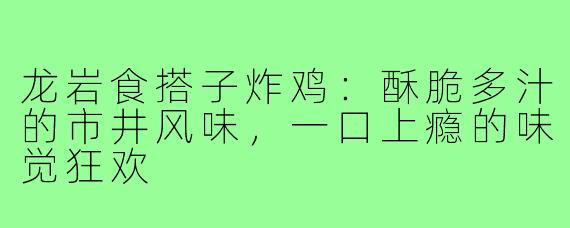 龙岩食搭子炸鸡:酥脆多汁的市井风味,一口上瘾的味觉狂欢