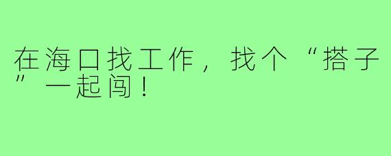在海口找工作，找个“搭子”一起闯！