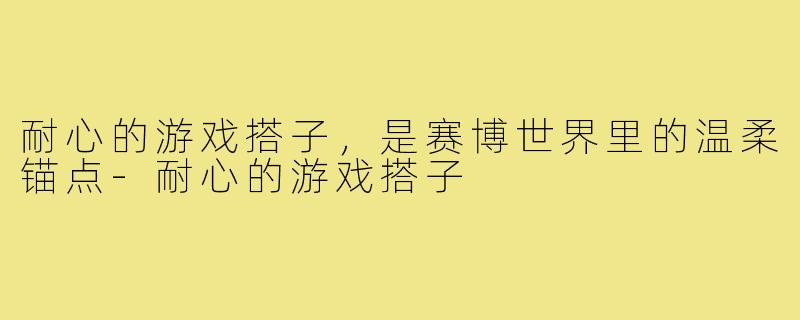 耐心的游戏搭子，是赛博世界里的温柔锚点-耐心的游戏搭子