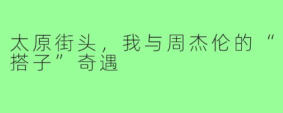 太原街头，我与周杰伦的“搭子”奇遇