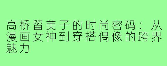 高桥留美子的时尚密码：从漫画女神到穿搭偶像的跨界魅力