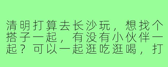 清明打算去长沙玩,想找个搭子一起,有没有小伙伴一起?可以一起逛吃逛喝,打卡橘子洲、岳麓山,顺便尝尝地道的臭豆腐和茶颜悦色~