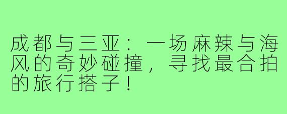 成都与三亚：一场麻辣与海风的奇妙碰撞，寻找最合拍的旅行搭子！