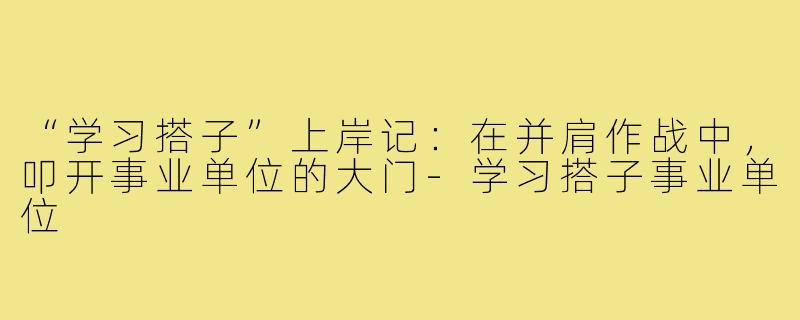 “学习搭子”上岸记：在并肩作战中，叩开事业单位的大门-学习搭子事业单位