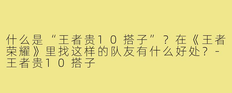 什么是“王者贵10搭子”？在《王者荣耀》里找这样的队友有什么好处？