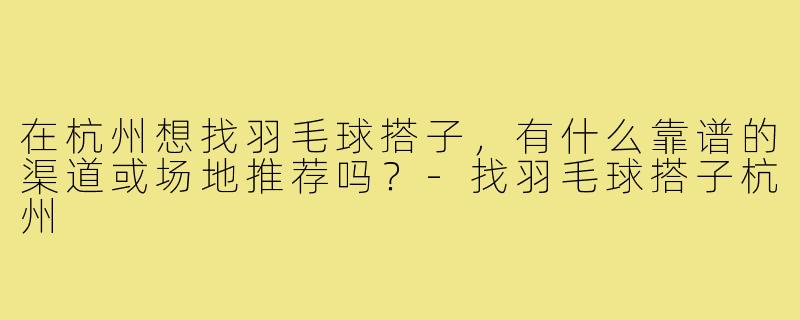 在杭州想找羽毛球搭子，有什么靠谱的渠道或场地推荐吗？-找羽毛球搭子杭州