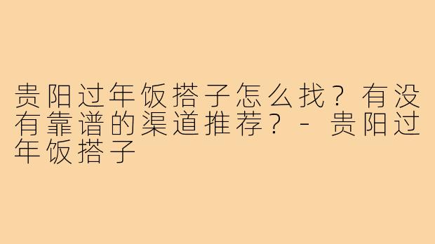 贵阳过年饭搭子怎么找?有没有靠谱的渠道推荐?-贵阳过年饭搭子