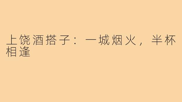 上饶酒搭子：一城烟火，半杯相逢