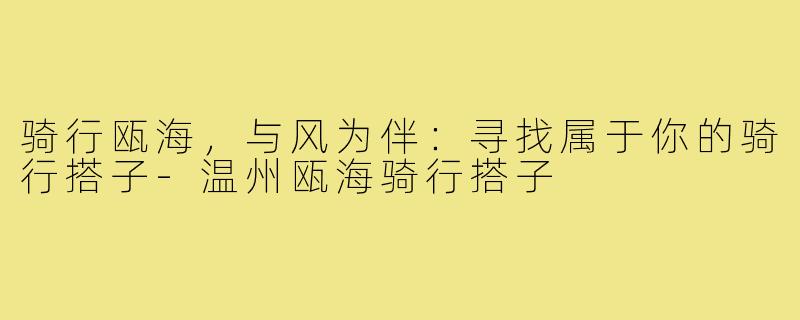 骑行瓯海，与风为伴：寻找属于你的骑行搭子-温州瓯海骑行搭子