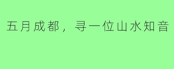 五月成都,寻一位山水知音