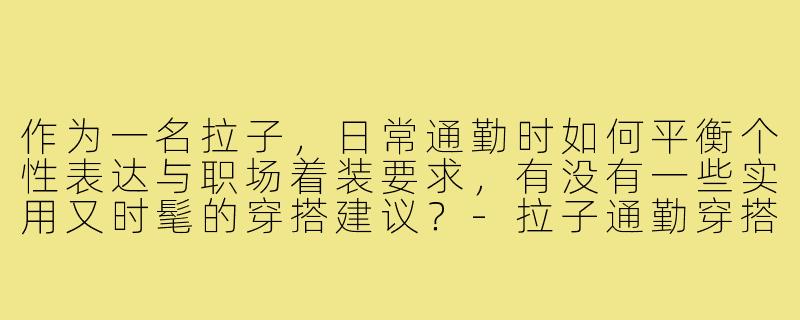 作为一名拉子，日常通勤时如何平衡个性表达与职场着装要求，有没有一些实用又时髦的穿搭建议？-拉子通勤穿搭