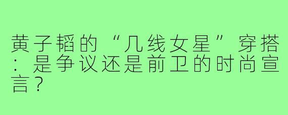 黄子韬的“几线女星”穿搭：是争议还是前卫的时尚宣言？