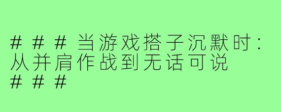 ###当游戏搭子沉默时：从并肩作战到无话可说

###