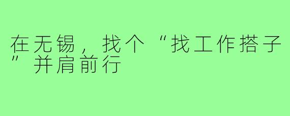 在无锡，找个“找工作搭子”并肩前行