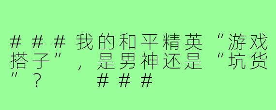###我的和平精英“游戏搭子”，是男神还是“坑货”？

###