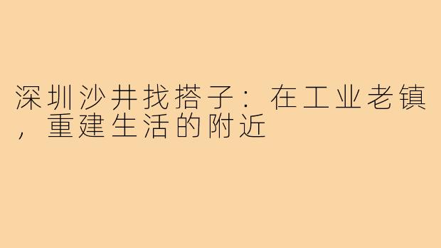 深圳沙井找搭子：在工业老镇，重建生活的附近