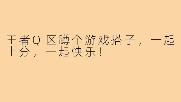 王者Q区蹲个游戏搭子,一起上分,一起快乐!
