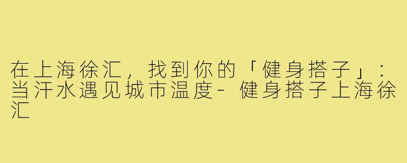 在上海徐汇,找到你的「健身搭子」:当汗水遇见城市温度-健身搭子上海徐汇