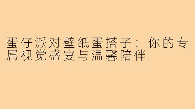 蛋仔派对壁纸蛋搭子:你的专属视觉盛宴与温馨陪伴