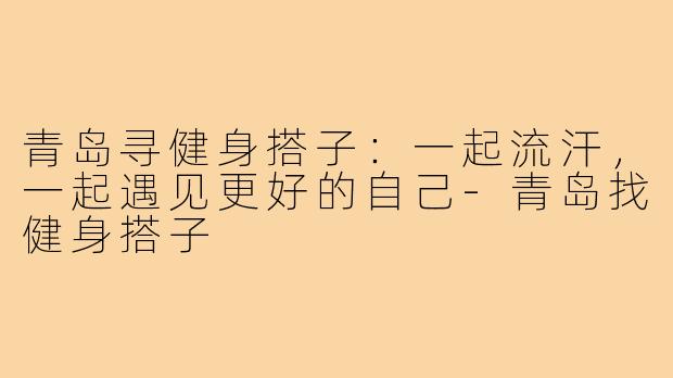 青岛寻健身搭子：一起流汗，一起遇见更好的自己-青岛找健身搭子