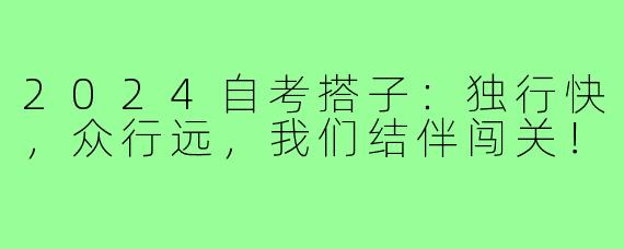 2024自考搭子：独行快，众行远，我们结伴闯关！