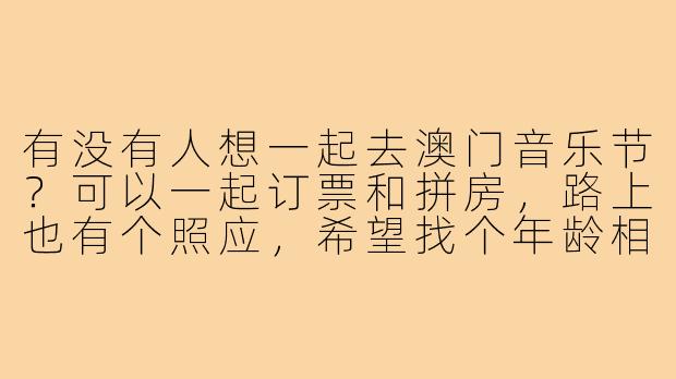 有没有人想一起去澳门音乐节？可以一起订票和拼房，路上也有个照应，希望找个年龄相仿的搭子！-澳门音乐节找搭子