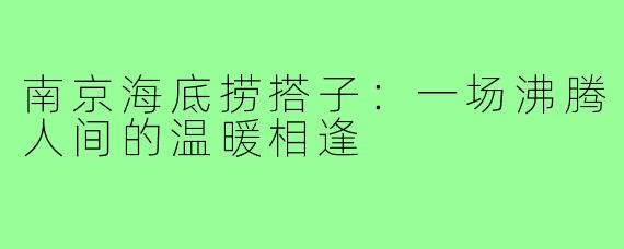 南京海底捞搭子：一场沸腾人间的温暖相逢