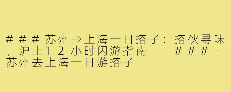 ###苏州→上海一日搭子：搭伙寻味，沪上12小时闪游指南

###-苏州去上海一日游搭子