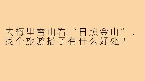 去梅里雪山看“日照金山”，找个旅游搭子有什么好处？