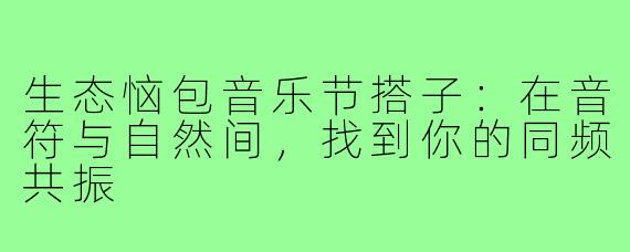 生态恼包音乐节搭子：在音符与自然间，找到你的同频共振