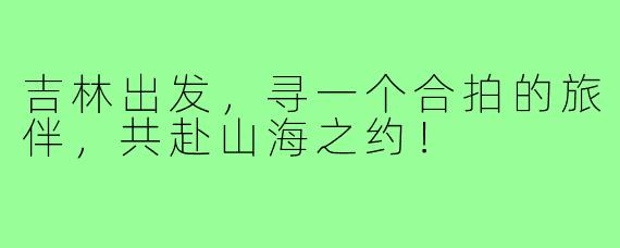 吉林出发，寻一个合拍的旅伴，共赴山海之约！