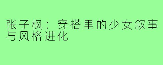 张子枫：穿搭里的少女叙事与风格进化