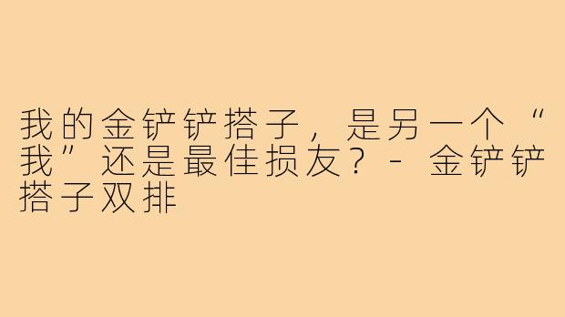 我的金铲铲搭子，是另一个“我”还是最佳损友？-金铲铲搭子双排