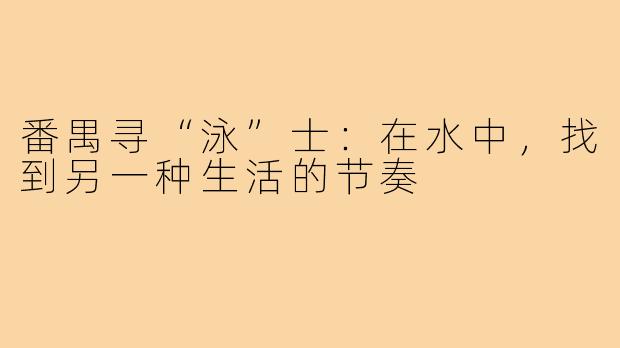 番禺寻“泳”士：在水中，找到另一种生活的节奏