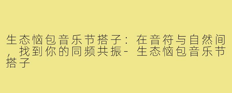 生态恼包音乐节搭子：在音符与自然间，找到你的同频共振-生态恼包音乐节搭子